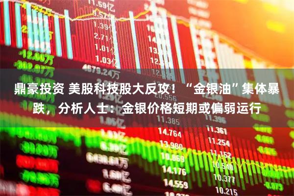 鼎豪投资 美股科技股大反攻！“金银油”集体暴跌，分析人士：金银价格短期或偏弱运行