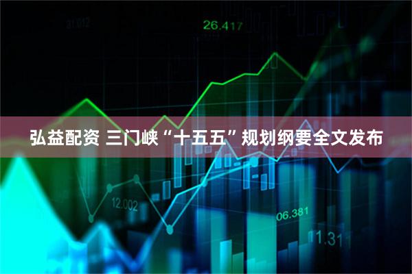 弘益配资 三门峡“十五五”规划纲要全文发布