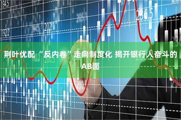 荆叶优配 “反内卷”走向制度化 揭开银行人奋斗的AB面
