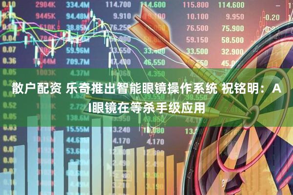 散户配资 乐奇推出智能眼镜操作系统 祝铭明：AI眼镜在等杀手级应用