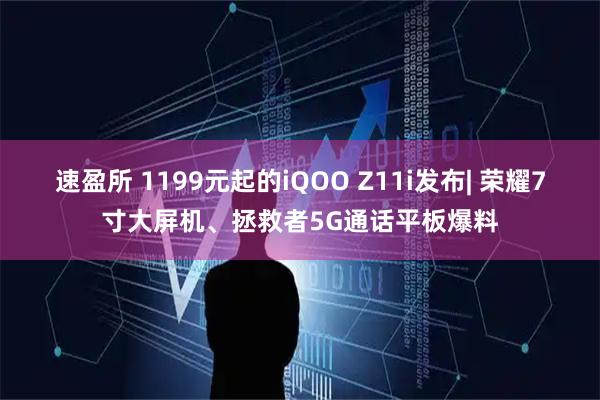 速盈所 1199元起的iQOO Z11i发布| 荣耀7寸大屏机、拯救者5G通话平板爆料