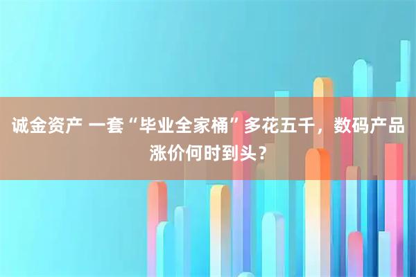 诚金资产 一套“毕业全家桶”多花五千，数码产品涨价何时到头？