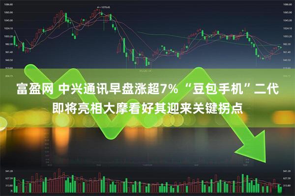 富盈网 中兴通讯早盘涨超7% “豆包手机”二代即将亮相大摩看好其迎来关键拐点
