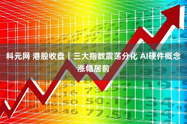 科元网 港股收盘｜三大指数震荡分化 AI硬件概念涨幅居前