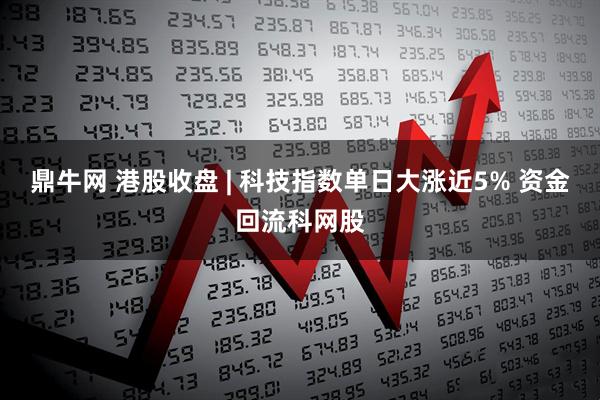 鼎牛网 港股收盘 | 科技指数单日大涨近5% 资金回流科网股