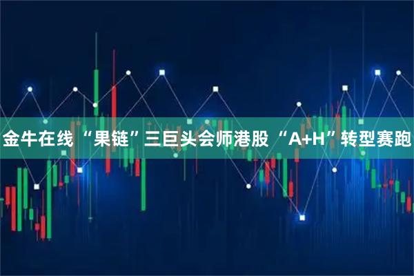 金牛在线 “果链”三巨头会师港股 “A+H”转型赛跑