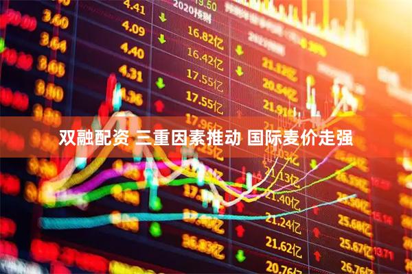 双融配资 三重因素推动 国际麦价走强