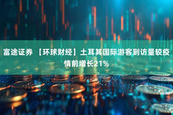 富途证券 【环球财经】土耳其国际游客到访量较疫情前增长21%