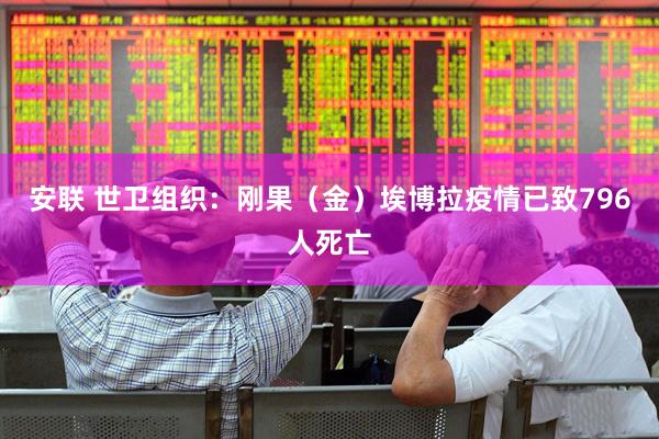 安联 世卫组织：刚果（金）埃博拉疫情已致796人死亡
