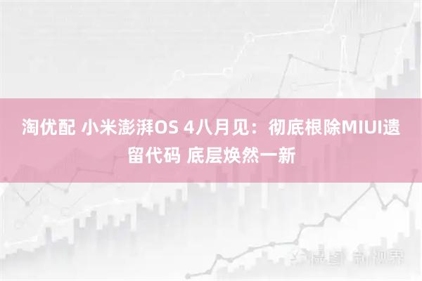 淘优配 小米澎湃OS 4八月见：彻底根除MIUI遗留代码 底层焕然一新