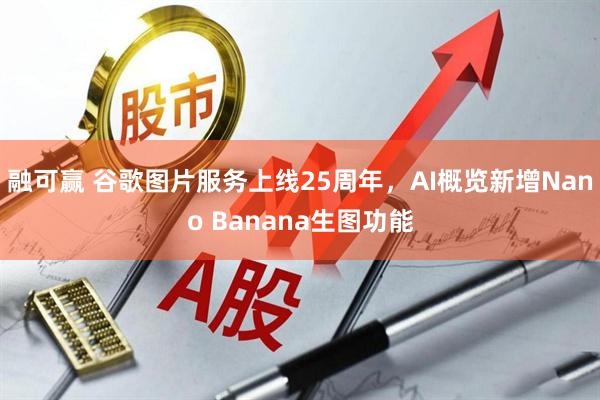 融可赢 谷歌图片服务上线25周年，AI概览新增Nano Banana生图功能