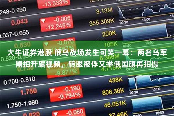 大牛证券港股 俄乌战场发生可笑一幕：两名乌军刚拍升旗视频，转眼被俘又举俄国旗再拍摄