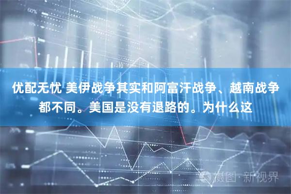 优配无忧 美伊战争其实和阿富汗战争、越南战争都不同。美国是没有退路的。为什么这