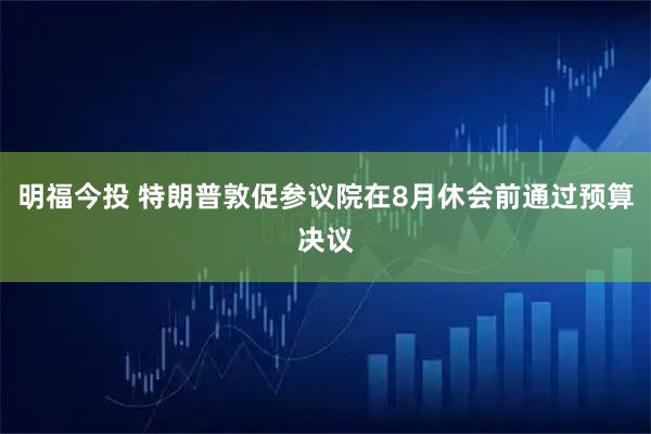 明福今投 特朗普敦促参议院在8月休会前通过预算决议