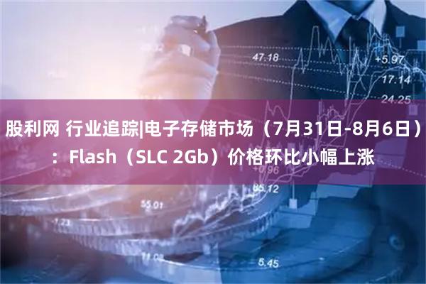 股利网 行业追踪|电子存储市场(7月31日-8月6日):Flash(SLC 2Gb)价格环比小幅上涨