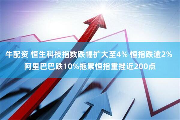 牛配资 恒生科技指数跌幅扩大至4% 恒指跌逾2% 阿里巴巴跌10%拖累恒指重挫近200点