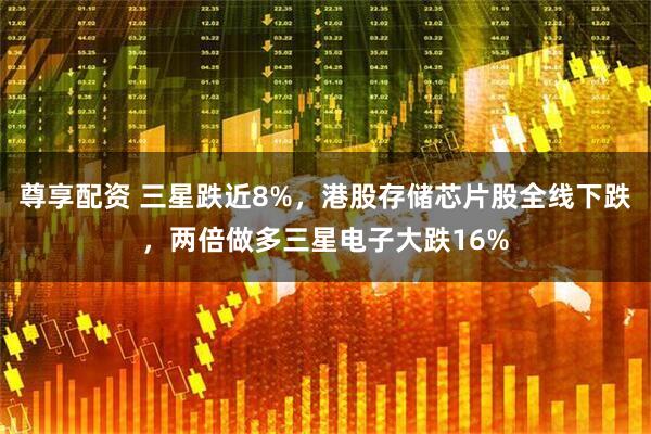 尊享配资 三星跌近8%，港股存储芯片股全线下跌，两倍做多三星电子大跌16%