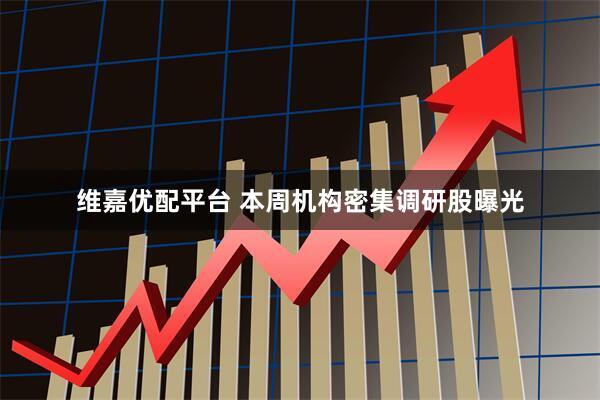 维嘉优配平台 本周机构密集调研股曝光