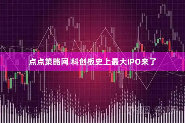 点点策略网 科创板史上最大IPO来了