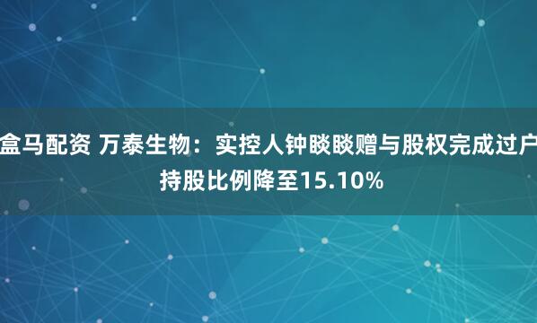 盒马配资 万泰生物：实控人钟睒睒赠与股权完成过户 持股比例降至15.10%