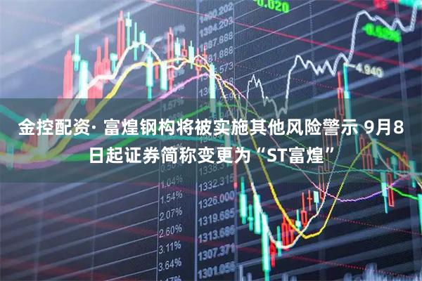 金控配资· 富煌钢构将被实施其他风险警示 9月8日起证券简称变更为“ST富煌”