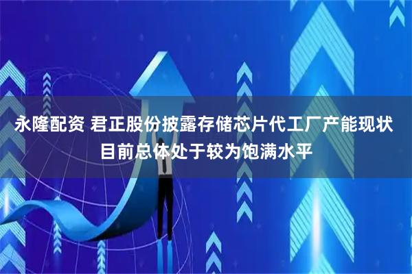 永隆配资 君正股份披露存储芯片代工厂产能现状 目前总体处于较为饱满水平