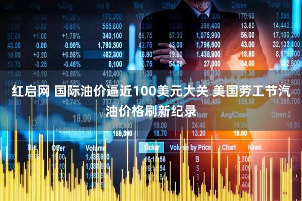 红启网 国际油价逼近100美元大关 美国劳工节汽油价格刷新纪录