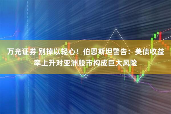 万光证券 别掉以轻心！伯恩斯坦警告：美债收益率上升对亚洲股市构成巨大风险